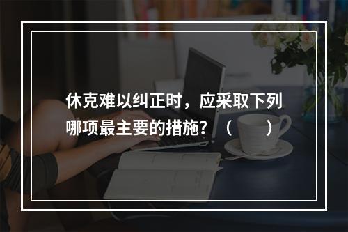 休克难以纠正时，应采取下列哪项最主要的措施？（　　）