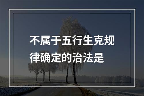 不属于五行生克规律确定的治法是