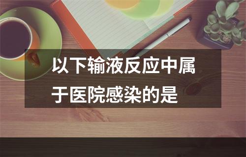 以下输液反应中属于医院感染的是