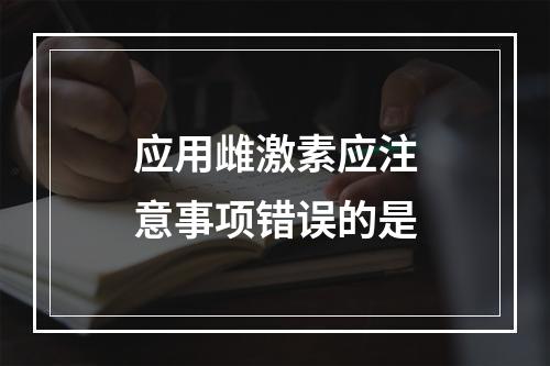 应用雌激素应注意事项错误的是