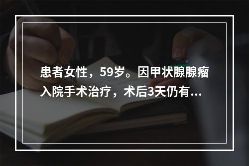 患者女性，59岁。因甲状腺腺瘤入院手术治疗，术后3天仍有中等