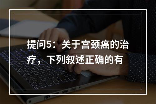 提问5：关于宫颈癌的治疗，下列叙述正确的有