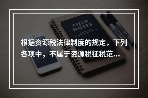 根据资源税法律制度的规定，下列各项中，不属于资源税征税范围的