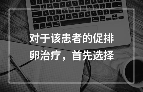 对于该患者的促排卵治疗，首先选择