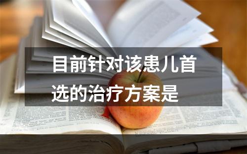 目前针对该患儿首选的治疗方案是