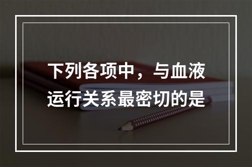 下列各项中，与血液运行关系最密切的是