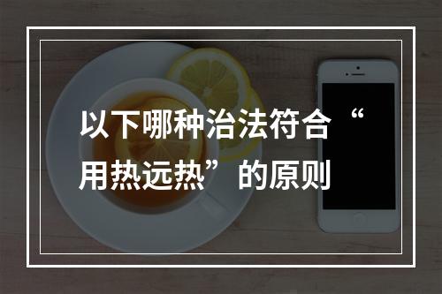 以下哪种治法符合“用热远热”的原则