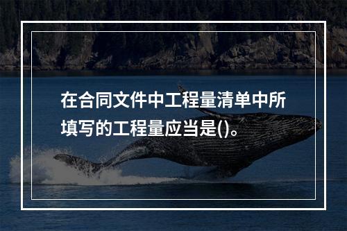 在合同文件中工程量清单中所填写的工程量应当是()。