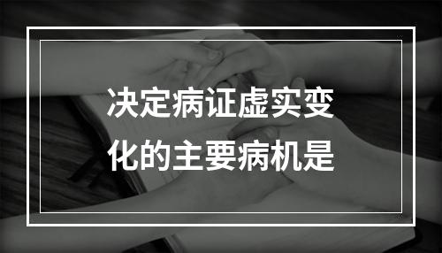 决定病证虚实变化的主要病机是