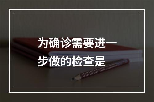 为确诊需要进一步做的检查是