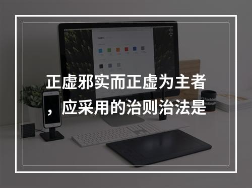 正虚邪实而正虚为主者，应采用的治则治法是