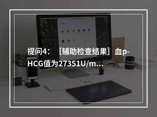 提问4：［辅助检查结果］血p-HCG值为27351U/ml，