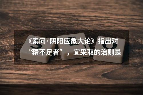 《素问·阴阳应象大论》指出对“精不足者”，宜采取的治则是