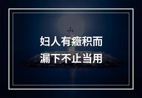 妇人有癥积而漏下不止当用