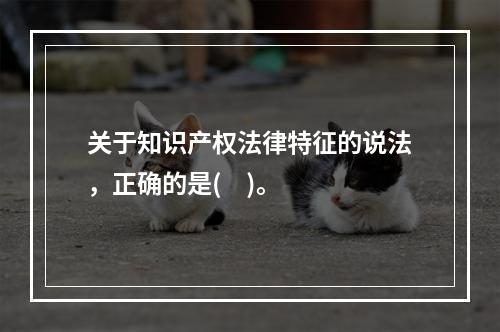 关于知识产权法律特征的说法，正确的是(    )。