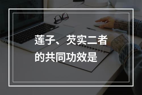 莲子、芡实二者的共同功效是