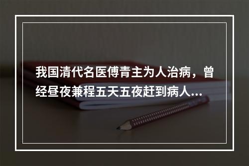 我国清代名医傅青主为人治病，曾经昼夜兼程五天五夜赶到病人家中