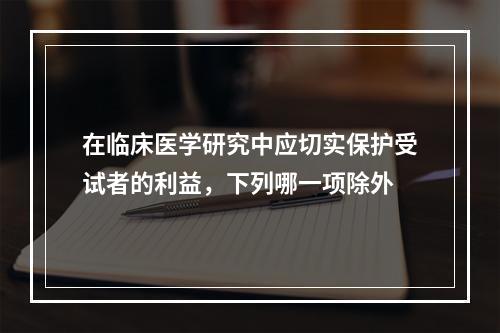 在临床医学研究中应切实保护受试者的利益，下列哪一项除外