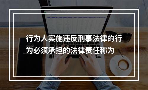 行为人实施违反刑事法律的行为必须承担的法律责任称为