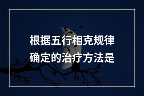 根据五行相克规律确定的治疗方法是