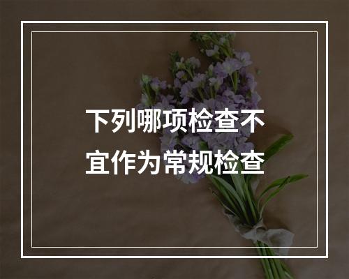 下列哪项检查不宜作为常规检查