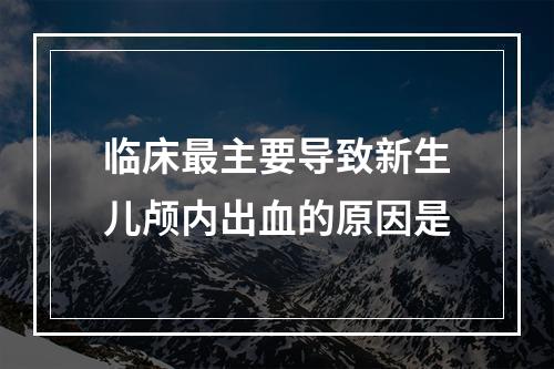 临床最主要导致新生儿颅内出血的原因是