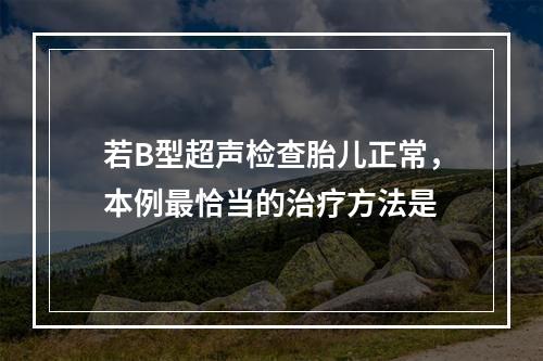 若B型超声检查胎儿正常，本例最恰当的治疗方法是