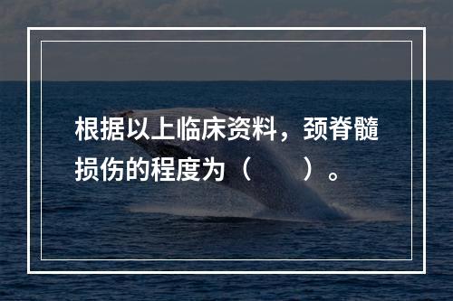 根据以上临床资料，颈脊髓损伤的程度为（　　）。