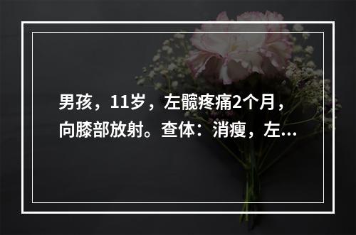 男孩，11岁，左髋疼痛2个月，向膝部放射。查体：消瘦，左髋关