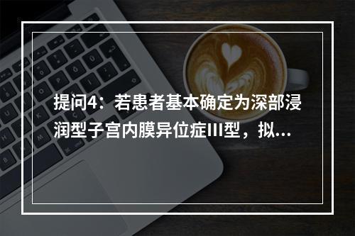 提问4：若患者基本确定为深部浸润型子宫内膜异位症Ⅲ型，拟行手