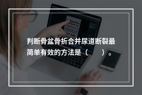 判断骨盆骨折合并尿道断裂最简单有效的方法是（　　）。