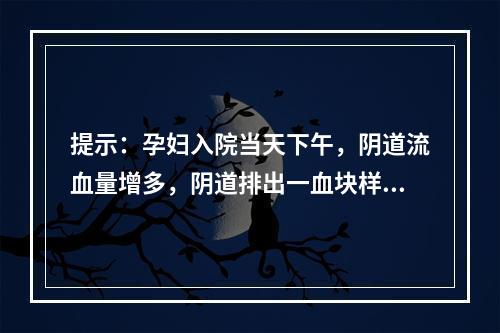 提示：孕妇入院当天下午，阴道流血量增多，阴道排出一血块样组织