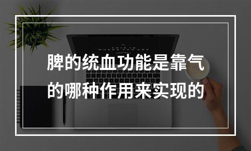 脾的统血功能是靠气的哪种作用来实现的