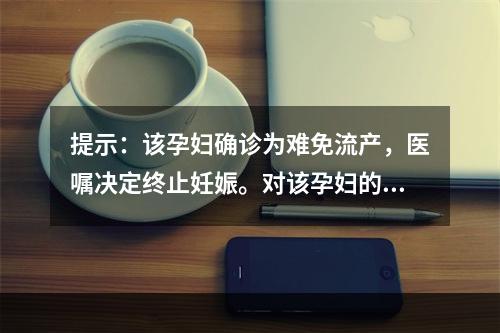 提示：该孕妇确诊为难免流产，医嘱决定终止妊娠。对该孕妇的护理