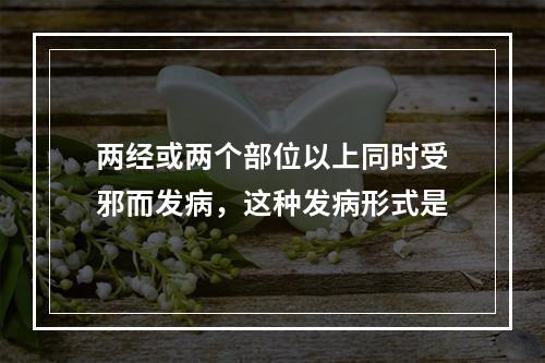 两经或两个部位以上同时受邪而发病，这种发病形式是