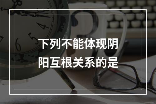 下列不能体现阴阳互根关系的是