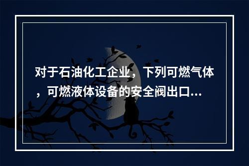 对于石油化工企业，下列可燃气体，可燃液体设备的安全阀出口连接