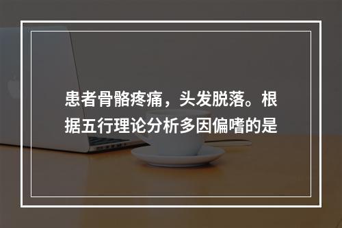 患者骨骼疼痛，头发脱落。根据五行理论分析多因偏嗜的是