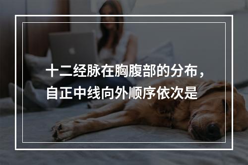 十二经脉在胸腹部的分布，自正中线向外顺序依次是