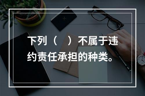 下列（　）不属于违约责任承担的种类。