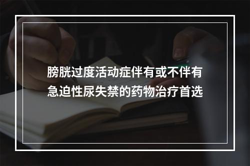 膀胱过度活动症伴有或不伴有急迫性尿失禁的药物治疗首选