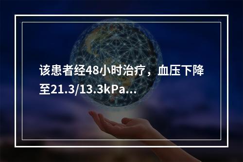 该患者经48小时治疗，血压下降至21.3/13.3kPa(1