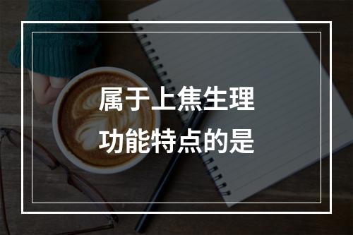 属于上焦生理功能特点的是