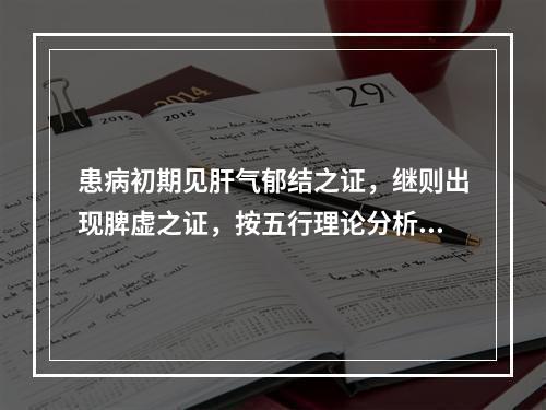 患病初期见肝气郁结之证，继则出现脾虚之证，按五行理论分析所属