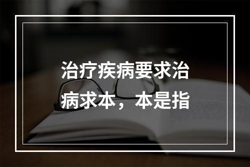 治疗疾病要求治病求本，本是指