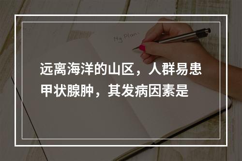 远离海洋的山区，人群易患甲状腺肿，其发病因素是