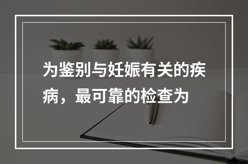 为鉴别与妊娠有关的疾病，最可靠的检查为