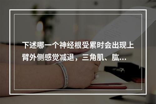 下述哪一个神经根受累时会出现上臂外侧感觉减退，三角肌、肱二头