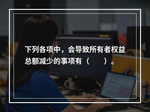 下列各项中，会导致所有者权益总额减少的事项有（　　）。