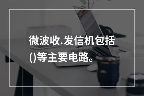 微波收.发信机包括()等主要电路。